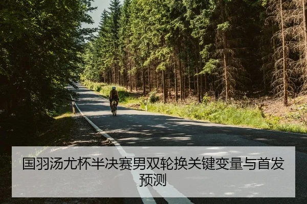 国羽汤尤杯半决赛男双轮换关键变量与首发预测
