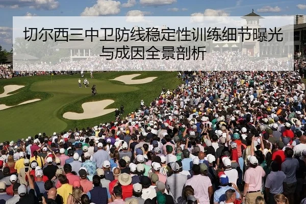 切尔西三中卫防线稳定性训练细节曝光与成因全景剖析